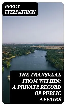 E-Book (epub) The Transvaal from Within: A Private Record of Public Affairs von Percy Fitzpatrick