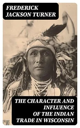 E-Book (epub) The Character and Influence of the Indian Trade in Wisconsin von Frederick Jackson Turner
