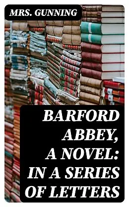 E-Book (epub) Barford Abbey, a Novel: In a Series of Letters von Mrs. Gunning