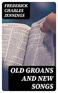E-Book (epub) Old Groans and New Songs von Frederick Charles Jennings