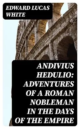 E-Book (epub) Andivius Hedulio: Adventures of a Roman Nobleman in the Days of the Empire von Edward Lucas White