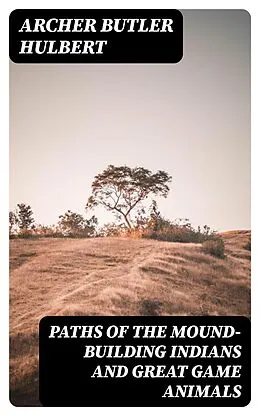 E-Book (epub) Paths of the Mound-Building Indians and Great Game Animals von Archer Butler Hulbert