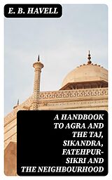 E-Book (epub) A Handbook to Agra and the Taj, Sikandra, Fatehpur-Sikri and the Neighbourhood von E. B. Havell