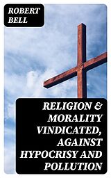 E-Book (epub) Religion &amp; Morality Vindicated, Against Hypocrisy and Pollution von Robert Bell