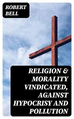 E-Book (epub) Religion & Morality Vindicated, Against Hypocrisy and Pollution von Robert Bell