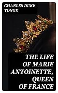 E-Book (epub) The Life of Marie Antoinette, Queen of France von Charles Duke Yonge