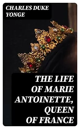 E-Book (epub) The Life of Marie Antoinette, Queen of France von Charles Duke Yonge
