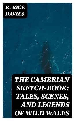 E-Book (epub) The Cambrian Sketch-Book: Tales, Scenes, and Legends of Wild Wales von R. Rice Davies