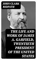 E-Book (epub) The Life and Work of James A. Garfield, Twentieth President of the United States von John Clark Ridpath