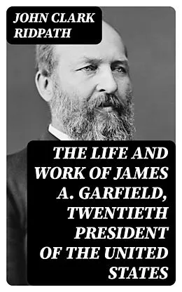 E-Book (epub) The Life and Work of James A. Garfield, Twentieth President of the United States von John Clark Ridpath