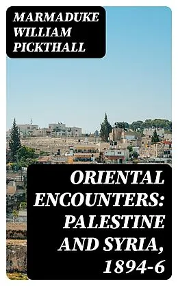 E-Book (epub) Oriental Encounters: Palestine and Syria, 1894-6 von Marmaduke William Pickthall