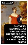 E-Book (epub) Manners, Customs, and Dress During the Middle Ages and During the Renaissance Period von P. L. Jacob