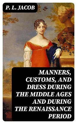 E-Book (epub) Manners, Customs, and Dress During the Middle Ages and During the Renaissance Period von P. L. Jacob