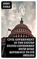 E-Book (epub) Civil Government in the United States Considered with Some Reference to Its Origins von John Fiske
