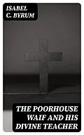 E-Book (epub) The Poorhouse Waif and His Divine Teacher von Isabel C. Byrum
