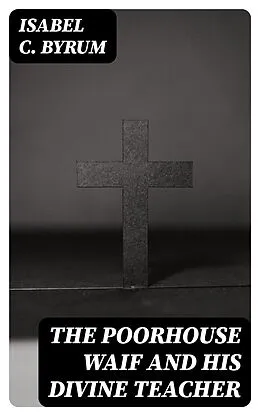 E-Book (epub) The Poorhouse Waif and His Divine Teacher von Isabel C. Byrum