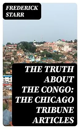 E-Book (epub) The Truth About the Congo: The Chicago Tribune Articles von Frederick Starr