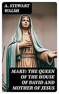 E-Book (epub) Mary: The Queen of the House of David and Mother of Jesus von A. Stewart Walsh
