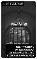 E-Book (epub) The 'Wearing of the Green,' or The Prosecuted Funeral Procession von A. M. Sullivan
