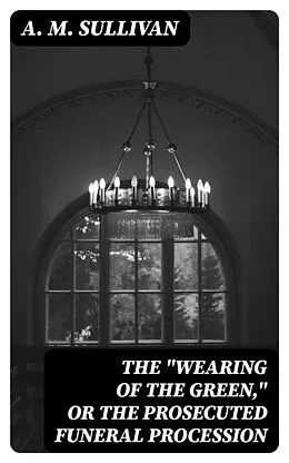 E-Book (epub) The 'Wearing of the Green,' or The Prosecuted Funeral Procession von A. M. Sullivan