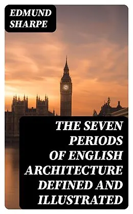 E-Book (epub) The Seven Periods of English Architecture Defined and Illustrated von Edmund Sharpe