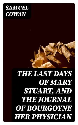 E-Book (epub) The Last Days of Mary Stuart, and the journal of Bourgoyne her physician von Samuel Cowan