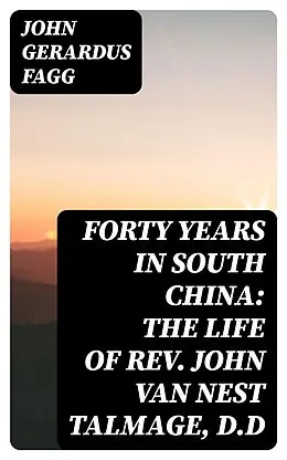 E-Book (epub) Forty Years in South China: The Life of Rev. John Van Nest Talmage, D.D von John Gerardus Fagg