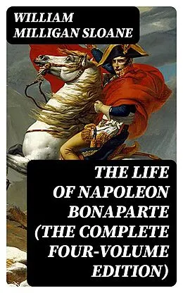 E-Book (epub) The Life of Napoleon Bonaparte (The Complete Four-Volume Edition) von William Milligan Sloane