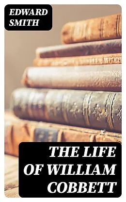 E-Book (epub) The Life of William Cobbett von Edward Smith