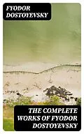 E-Book (epub) The Complete Works of Fyodor Dostoyevsky von Fyodor Dostoyevsky