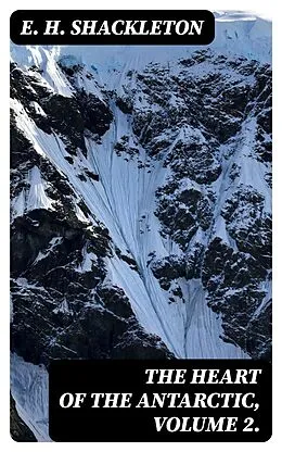 E-Book (epub) The Heart of the Antarctic, Volume 2. von E. H. Shackleton