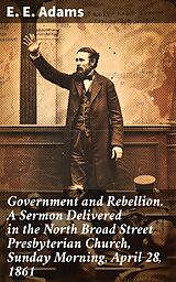 eBook (epub) Government and Rebellion. A Sermon Delivered in the North Broad Street Presbyterian Church, Sunday Morning, April 28, 1861 de E. E. Adams