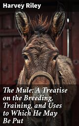 eBook (epub) The Mule: A Treatise on the Breeding, Training, and Uses to Which He May Be Put de Harvey Riley