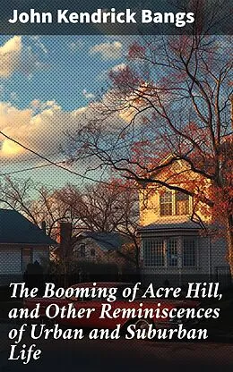 E-Book (epub) The Booming of Acre Hill, and Other Reminiscences of Urban and Suburban Life von John Kendrick Bangs