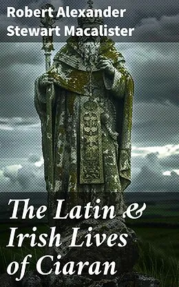 E-Book (epub) The Latin &amp; Irish Lives of Ciaran von Robert Alexander Stewart Macalister