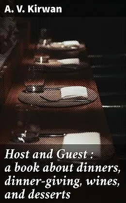 E-Book (epub) Host and Guest : a book about dinners, dinner-giving, wines, and desserts von A. V. Kirwan