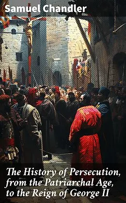 E-Book (epub) The History of Persecution, from the Patriarchal Age, to the Reign of George II von Samuel Chandler