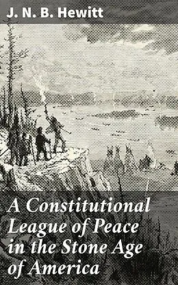 E-Book (epub) A Constitutional League of Peace in the Stone Age of America von J. N. B. Hewitt