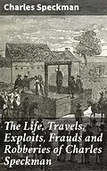 E-Book (epub) The Life, Travels, Exploits, Frauds and Robberies of Charles Speckman von Charles Speckman