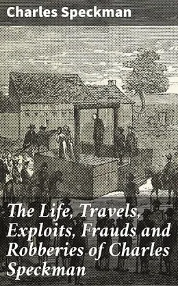 E-Book (epub) The Life, Travels, Exploits, Frauds and Robberies of Charles Speckman von Charles Speckman