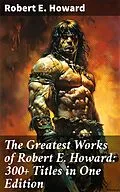 E-Book (epub) The Greatest Works of Robert E. Howard: 300+ Titles in One Edition von Robert E. Howard
