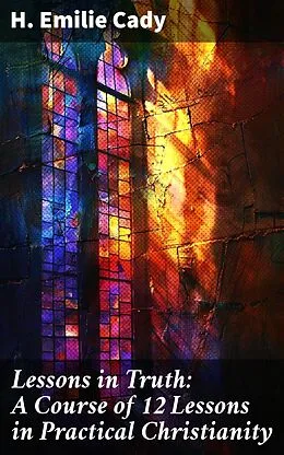 E-Book (epub) Lessons in Truth: A Course of 12 Lessons in Practical Christianity von H. Emilie Cady