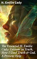 E-Book (epub) The Essential H. Emilie Cady: Lessons in Truth, How I Used Truth &amp; God, A Present Help von H. Emilie Cady