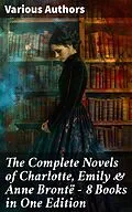E-Book (epub) The Complete Novels of Charlotte, Emily &amp; Anne Brontë - 8 Books in One Edition von Charlotte Brontë, Anne Brontë, Emily Brontë