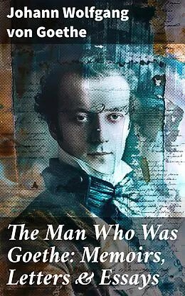 E-Book (epub) The Man Who Was Goethe: Memoirs, Letters &amp; Essays von Johann Wolfgang von Goethe