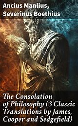 eBook (epub) The Consolation of Philosophy (3 Classic Translations by James, Cooper and Sedgefield) de Ancius Manlius, Severinus Boethius