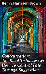 eBook (epub) Concentration: The Road To Success &amp; How To Control Fate Through Suggestion de Henry Harrison Brown