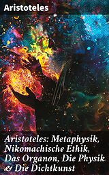 eBook (epub) Aristoteles: Metaphysik, Nikomachische Ethik, Das Organon, Die Physik &amp; Die Dichtkunst de Aristoteles