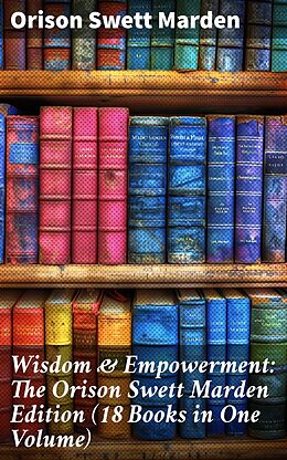 eBook (epub) Wisdom &amp; Empowerment: The Orison Swett Marden Edition (18 Books in One Volume) de Orison Swett Marden