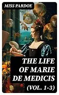 E-Book (epub) The Life of Marie de Medicis (Vol. 1-3) von Miss Pardoe
